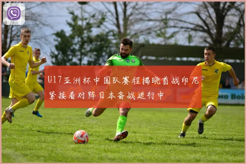 U17亚洲杯中国队赛程揭晓首战印尼紧接着对阵日本备战进行中