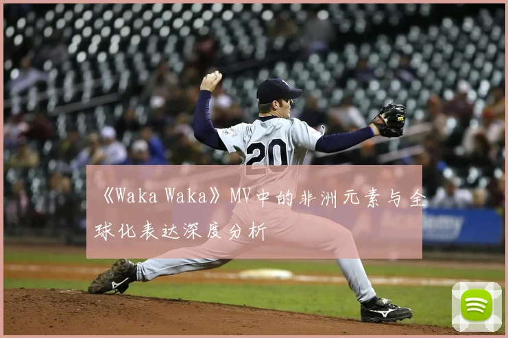 《Waka Waka》MV中的非洲元素与全球化表达深度分析
