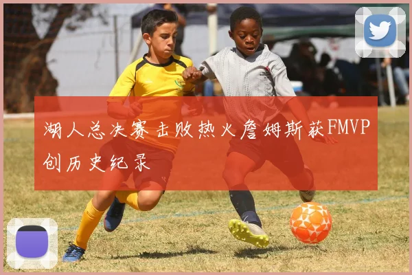湖人总决赛击败热火詹姆斯获FMVP创历史纪录