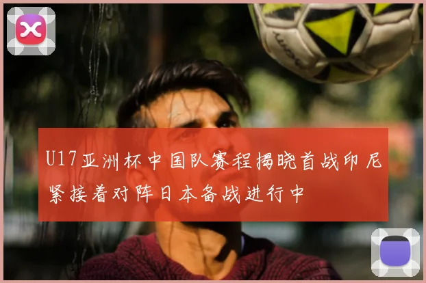 U17亚洲杯中国队赛程揭晓首战印尼紧接着对阵日本备战进行中
