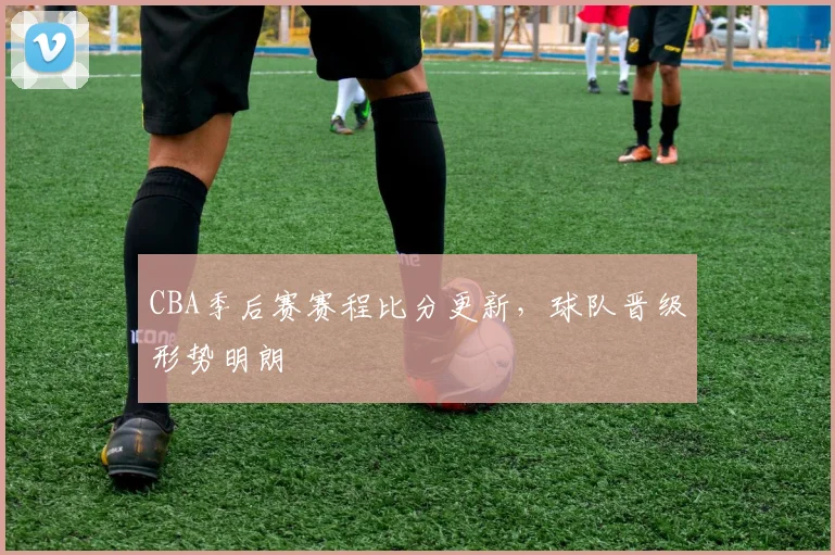 CBA季后赛赛程比分更新，球队晋级形势明朗