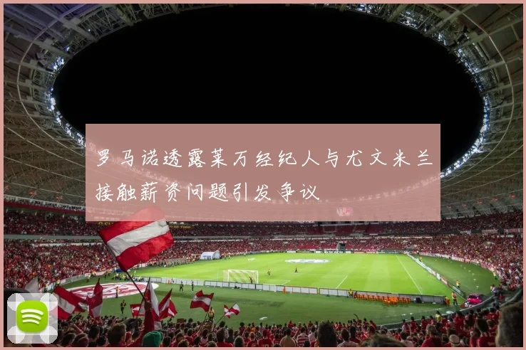 罗马诺透露莱万经纪人与尤文米兰接触薪资问题引发争议