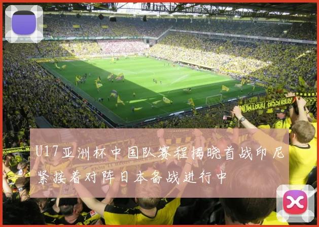 U17亚洲杯中国队赛程揭晓首战印尼紧接着对阵日本备战进行中