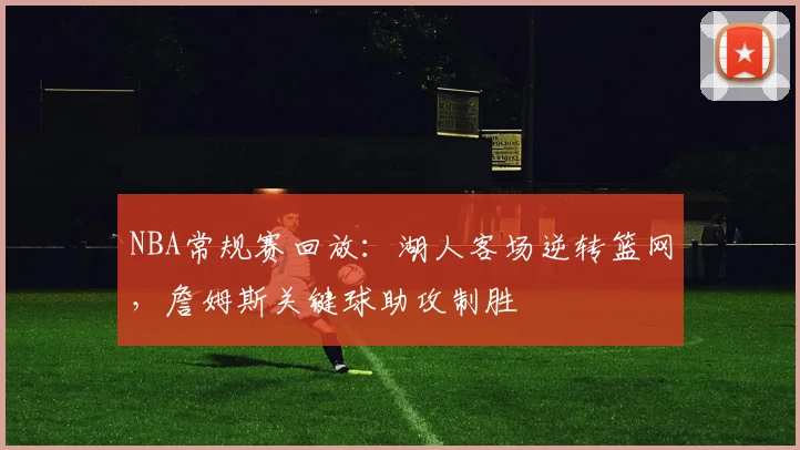 NBA常规赛回放：湖人客场逆转篮网，詹姆斯关键球助攻制胜