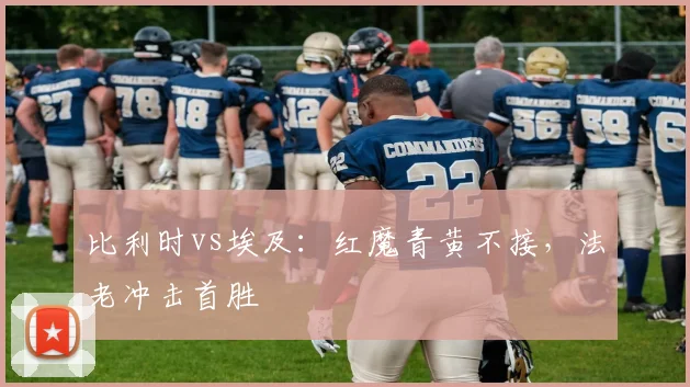 比利时vs埃及：红魔青黄不接，法老冲击首胜