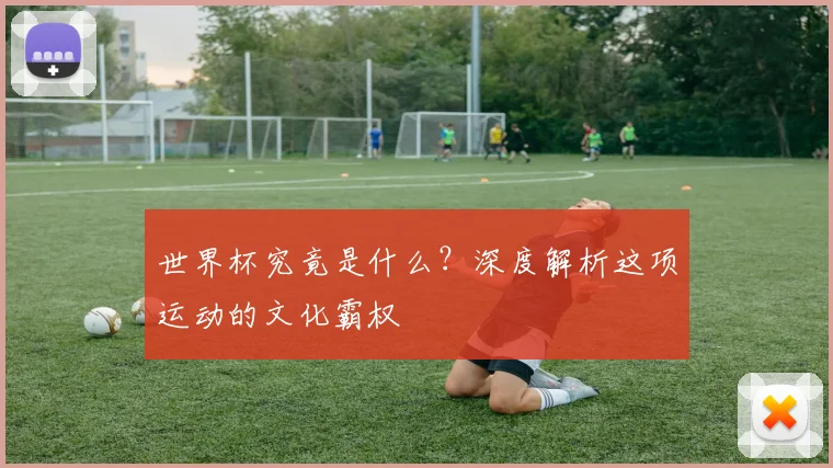 世界杯究竟是什么？深度解析这项运动的文化霸权