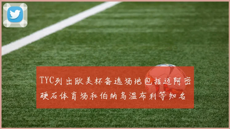 TYC列出欧美杯备选场地包括迈阿密硬石体育场和伯纳乌温布利等知名场馆