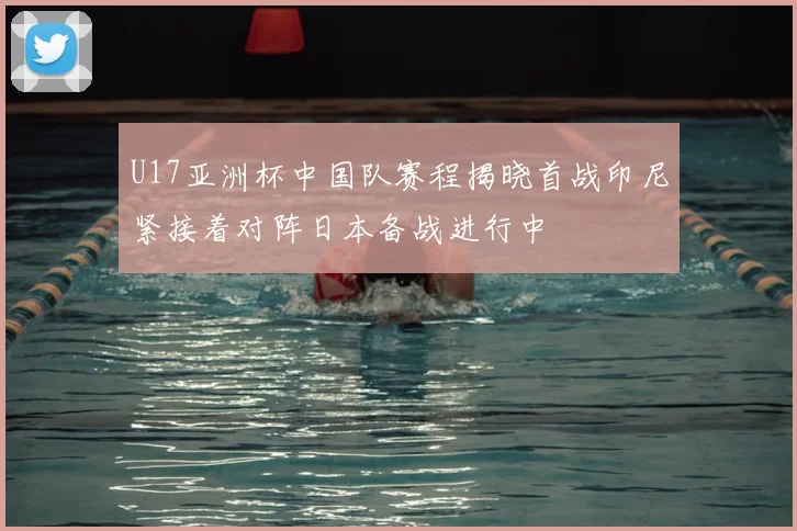 U17亚洲杯中国队赛程揭晓首战印尼紧接着对阵日本备战进行中