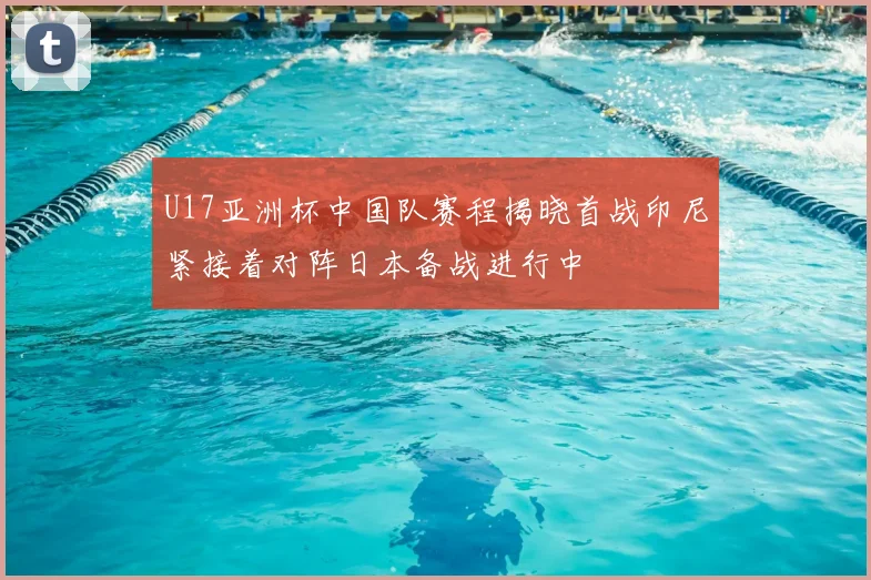 U17亚洲杯中国队赛程揭晓首战印尼紧接着对阵日本备战进行中