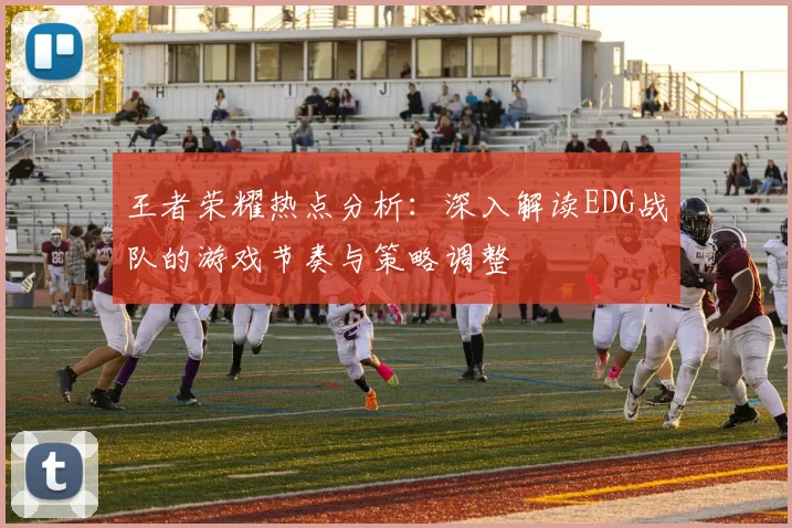 王者荣耀热点分析:深入解读EDG战队的游戏节奏与策略调整
