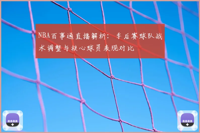 NBA百事通直播解析：季后赛球队战术调整与核心球员表现对比