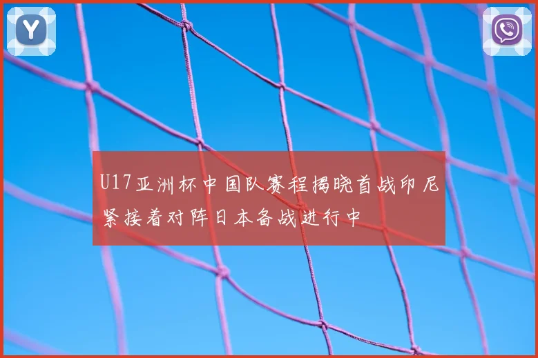 U17亚洲杯中国队赛程揭晓首战印尼紧接着对阵日本备战进行中