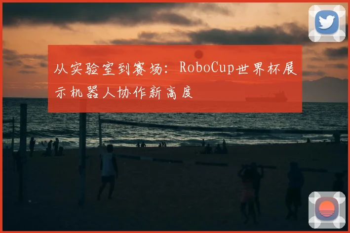 从实验室到赛场：RoboCup世界杯展示机器人协作新高度