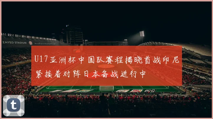 U17亚洲杯中国队赛程揭晓首战印尼紧接着对阵日本备战进行中
