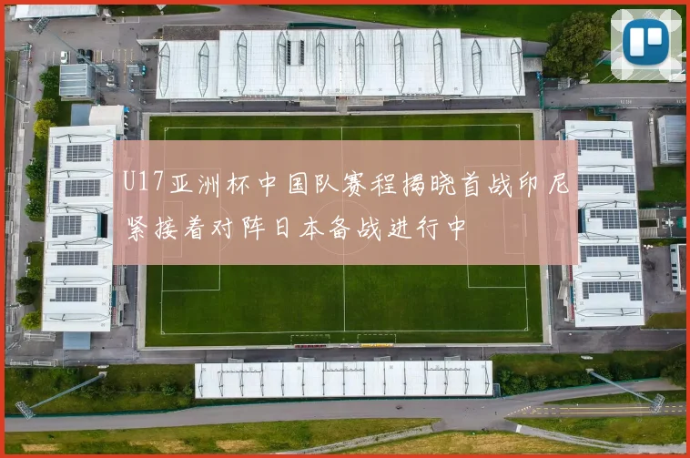 U17亚洲杯中国队赛程揭晓首战印尼紧接着对阵日本备战进行中