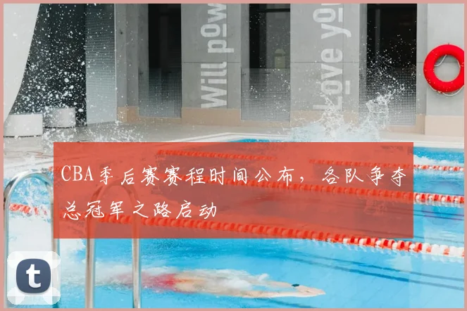 CBA季后赛赛程时间公布，各队争夺总冠军之路启动