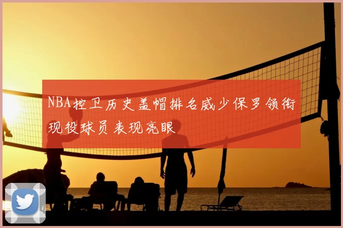 NBA控卫历史盖帽排名威少保罗领衔现役球员表现亮眼