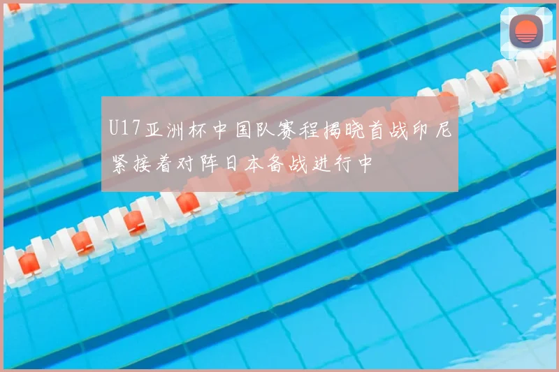 U17亚洲杯中国队赛程揭晓首战印尼紧接着对阵日本备战进行中