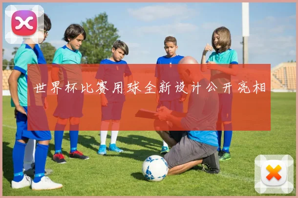 世界杯比赛用球全新设计公开亮相