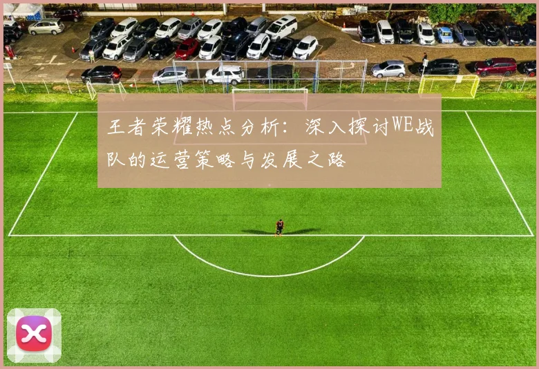 王者荣耀热点分析：深入探讨WE战队的运营策略与发展之路