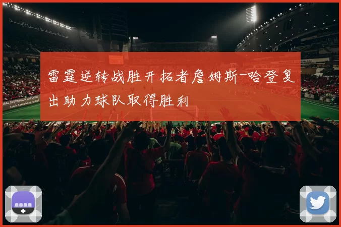 雷霆逆转战胜开拓者詹姆斯-哈登复出助力球队取得胜利