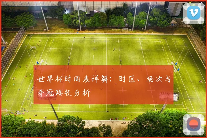 世界杯时间表详解：时区、场次与夺冠路径分析