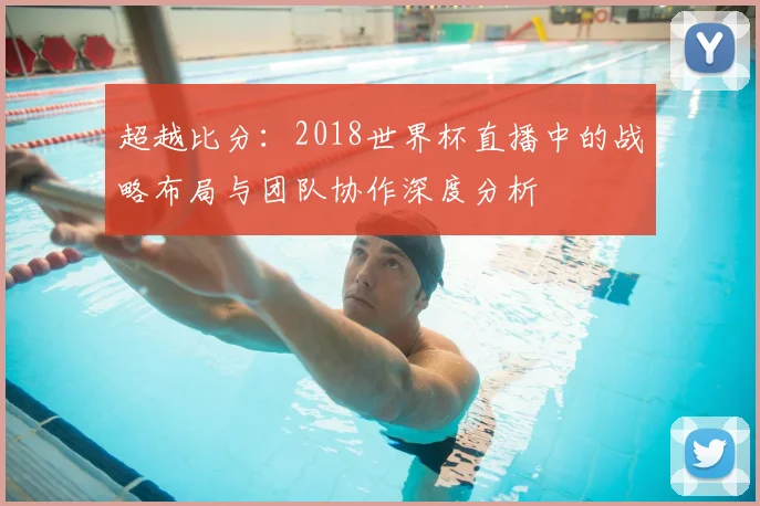 超越比分：2018世界杯直播中的战略布局与团队协作深度分析