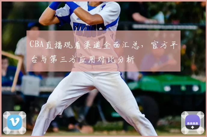 CBA直播观看渠道全面汇总，官方平台与第三方应用对比分析