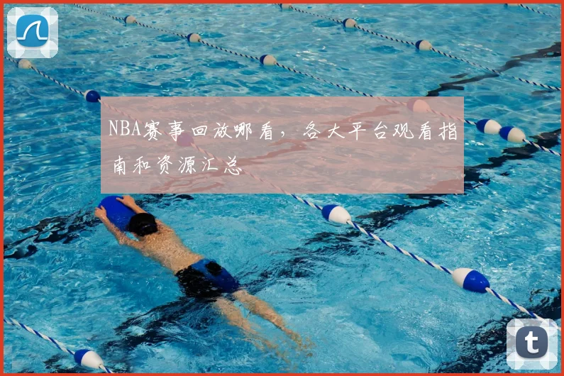 NBA赛事回放哪看,各大平台观看指南和资源汇总