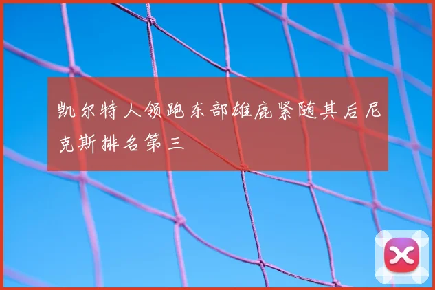 凯尔特人领跑东部雄鹿紧随其后尼克斯排名第三