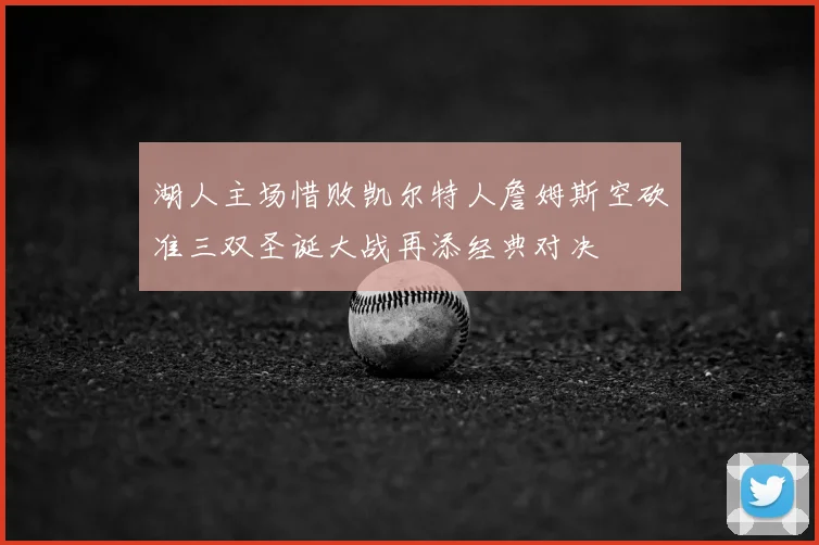 湖人主场惜败凯尔特人詹姆斯空砍准三双圣诞大战再添经典对决