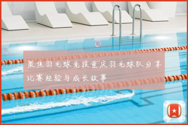 聚焦羽毛球竞技重庆羽毛球队分享比赛经验与成长故事