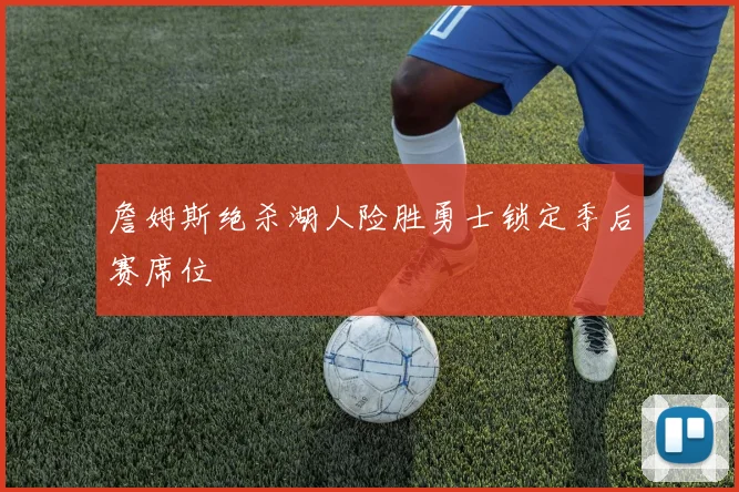 詹姆斯绝杀湖人险胜勇士锁定季后赛席位