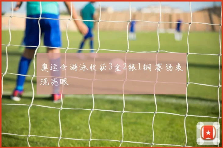 奥运会游泳收获3金2银1铜 赛场表现亮眼