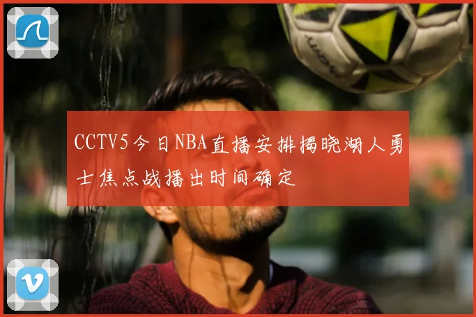 CCTV5今日NBA直播安排揭晓湖人勇士焦点战播出时间确定