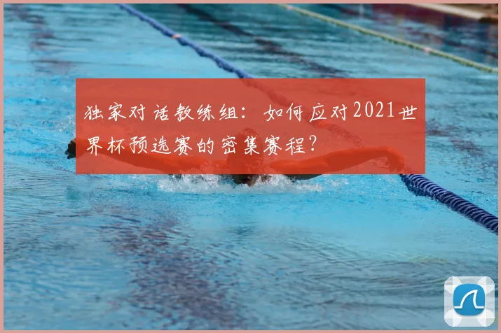 独家对话教练组：如何应对2021世界杯预选赛的密集赛程？