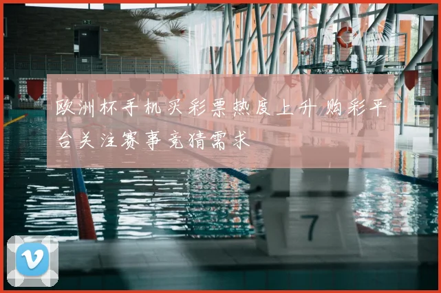 欧洲杯手机买彩票热度上升 购彩平台关注赛事竞猜需求