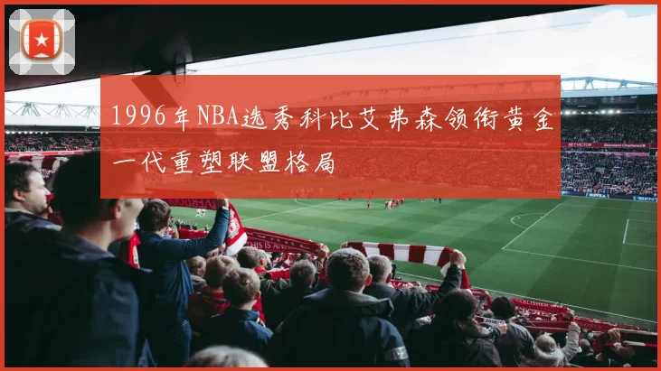 1996年NBA选秀科比艾弗森领衔黄金一代重塑联盟格局