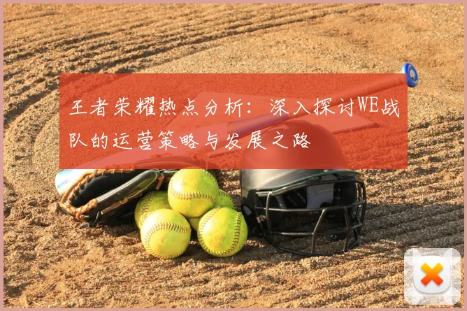 王者荣耀热点分析：深入探讨WE战队的运营策略与发展之路