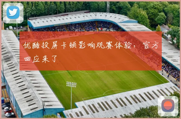 优酷投屏卡顿影响观赛体验,官方回应来了