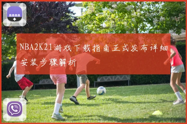 NBA2K21游戏下载指南正式发布详细安装步骤解析