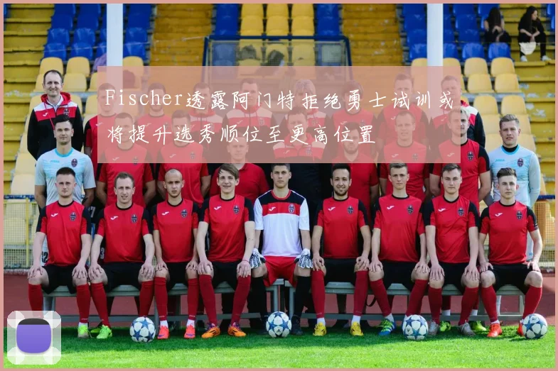 Fischer透露阿门特拒绝勇士试训或将提升选秀顺位至更高位置