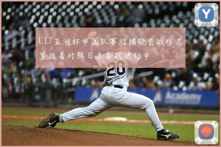 U17亚洲杯中国队赛程揭晓首战印尼紧接着对阵日本备战进行中