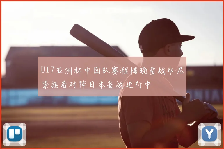 U17亚洲杯中国队赛程揭晓首战印尼紧接着对阵日本备战进行中