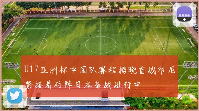 U17亚洲杯中国队赛程揭晓首战印尼紧接着对阵日本备战进行中