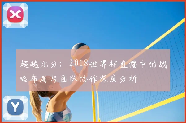 超越比分：2018世界杯直播中的战略布局与团队协作深度分析