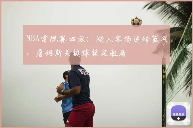 NBA常规赛回放：湖人客场逆转篮网，詹姆斯关键球锁定胜局
