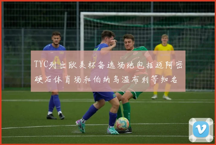 TYC列出欧美杯备选场地包括迈阿密硬石体育场和伯纳乌温布利等知名场馆