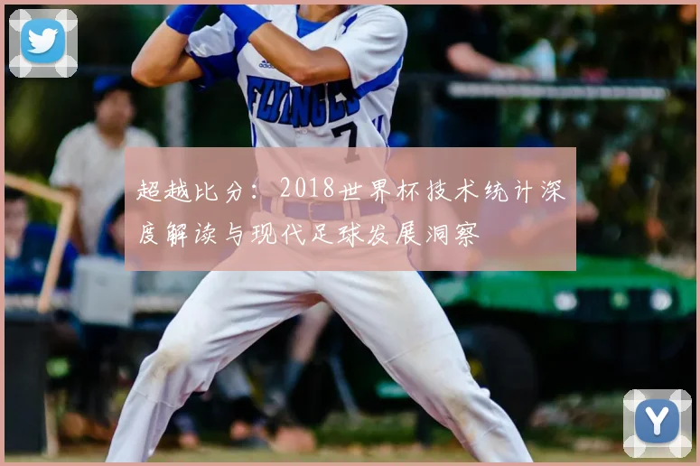 超越比分：2018世界杯技术统计深度解读与现代足球发展洞察