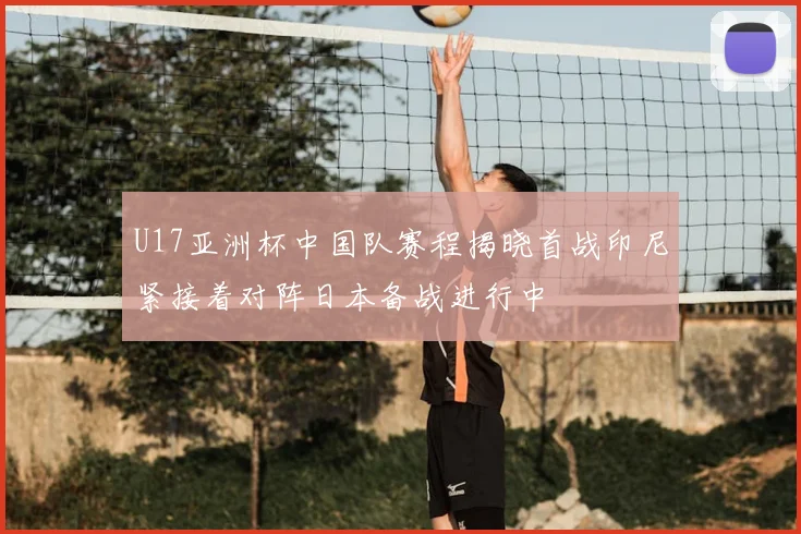 U17亚洲杯中国队赛程揭晓首战印尼紧接着对阵日本备战进行中